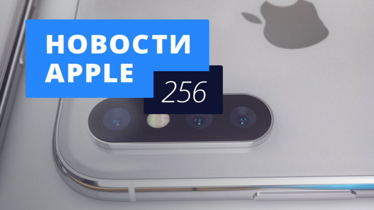 Новости Apple, 256 выпуск: iOS 12 и три камеры в iPhone. Фото.