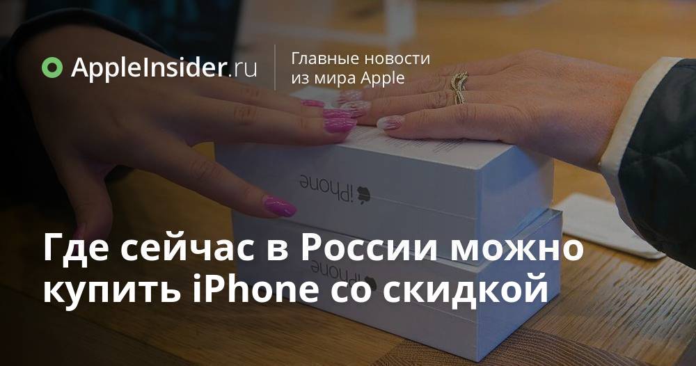 Где сейчас в России можно купить iPhone со скидкой | AppleInsider.ru