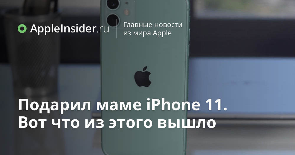 Подарил маме iPhone 11. Вот что из этого вышло | AppleInsider.ru