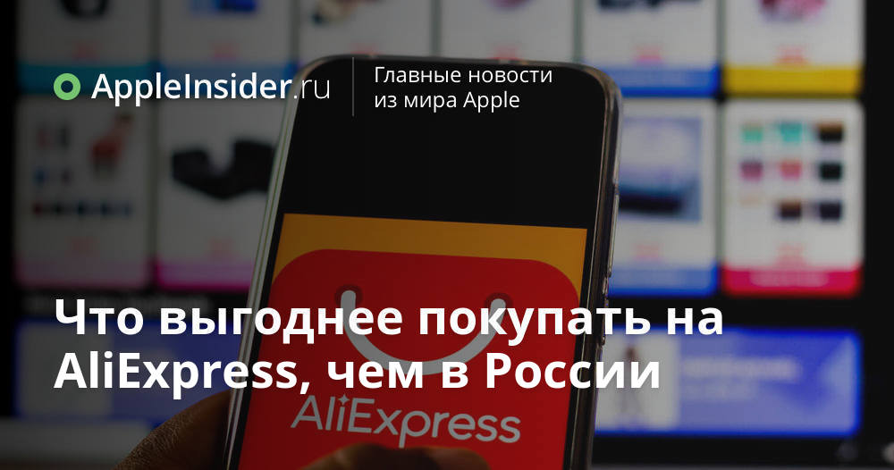 Что выгоднее покупать на AliExpress, чем в России | AppleInsider.ru