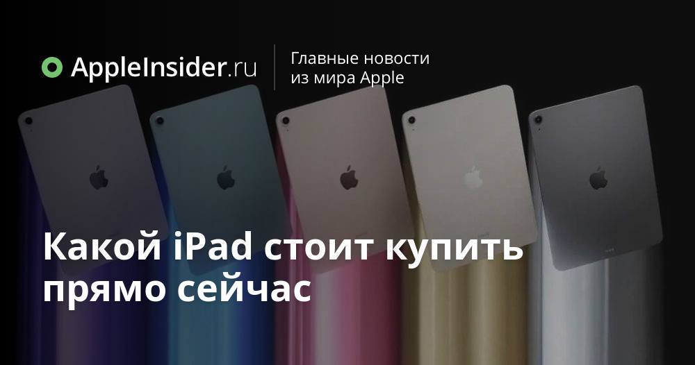 Какой iPad стоит купить прямо сейчас | AppleInsider.ru