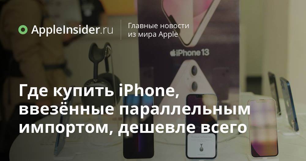 Где купить iPhone, ввезённые параллельным импортом, дешевле всего ...