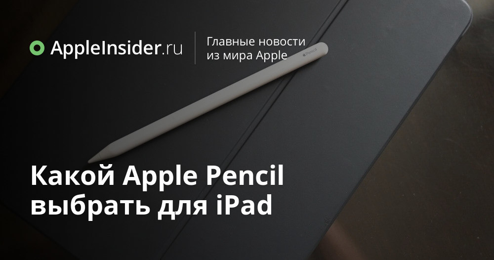 Какой Apple Pencil выбрать для iPad | AppleInsider.ru