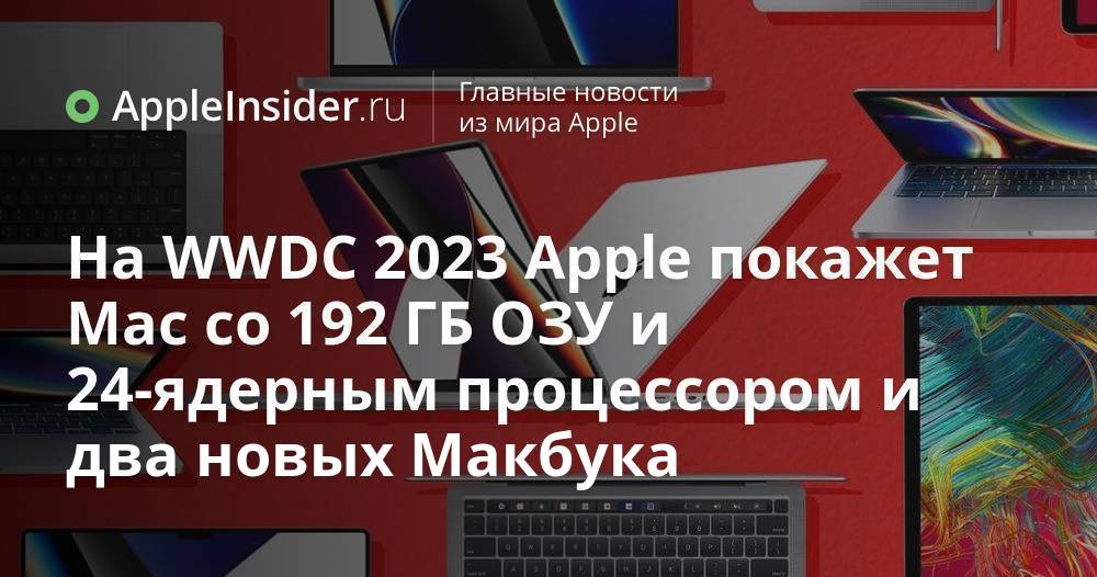 На WWDC 2023 Apple покажет Mac со 192 ГБ ОЗУ и 24-ядерным процессором и ...
