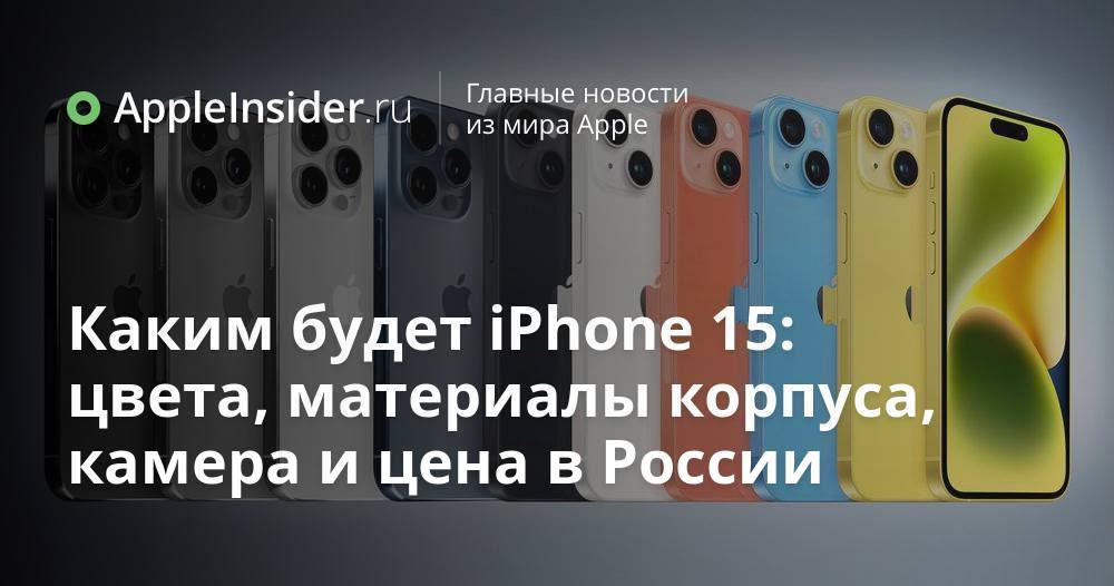 Каким будет iPhone 15: цвета, материалы корпуса, камера и цена в России