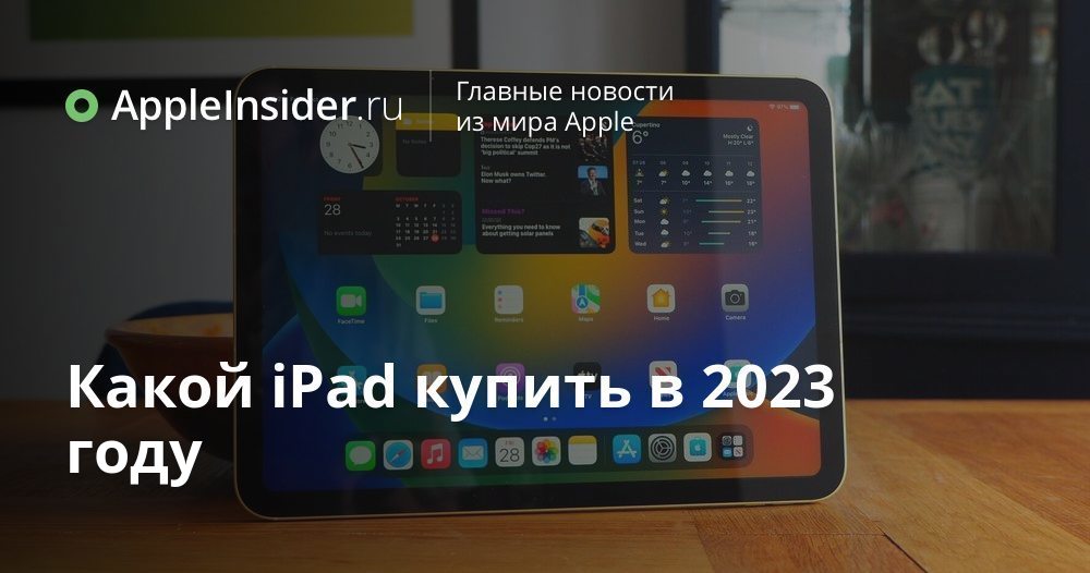 Какой iPad купить в 2023 году | AppleInsider.ru