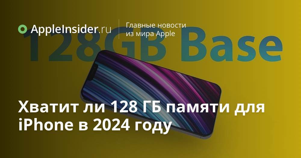 Хватит ли 128 ГБ памяти для iPhone в 2024 году | AppleInsider.ru