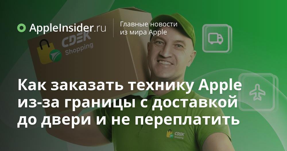 Как заказать технику Apple из-за границы с доставкой до двери и не ...