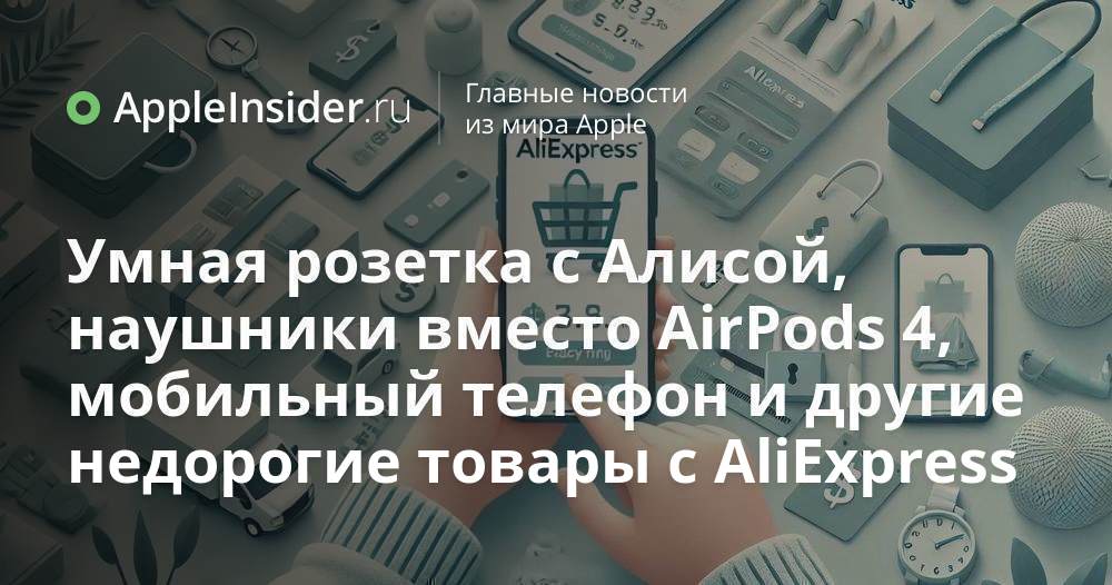 Умная розетка с Алисой, наушники вместо AirPods 4, мобильный телефон и ...