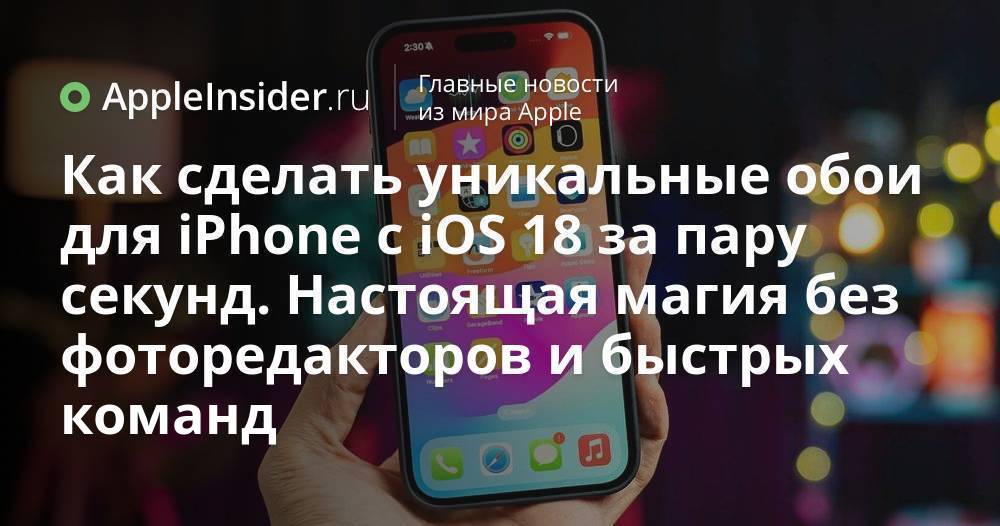 Как сделать уникальные обои для iPhone c iOS 18 за пару секунд. Настоящая магия без фоторедакторов и быстрых команд