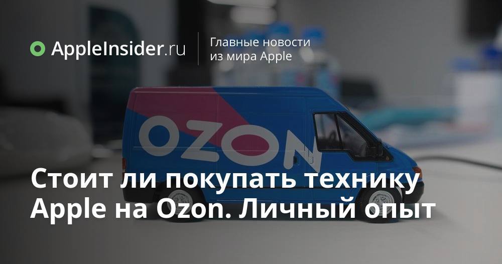 Стоит ли покупать технику Apple на Ozon. Личный опыт | AppleInsider.ru